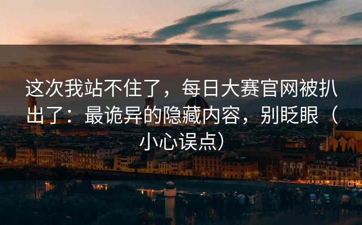 这次我站不住了，每日大赛官网被扒出了：最诡异的隐藏内容，别眨眼（小心误点）