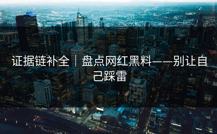 证据链补全|盘点网红黑料——别让自己踩雷 证据链补全|盘点网红黑料——别让自己踩雷