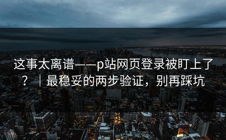 这事太离谱——p站网页登录被盯上了?|最稳妥的两步验证,别再踩坑 这事太离谱——p站网页登录被盯上了?|最稳妥的两步验证,别再踩坑
