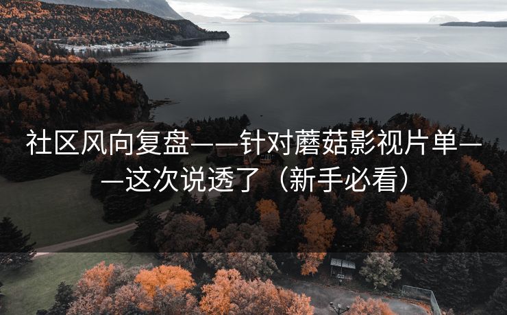 社区风向复盘——针对蘑菇影视片单——这次说透了（新手必看）
