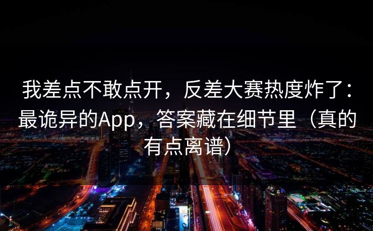 我差点不敢点开，反差大赛热度炸了：最诡异的App，答案藏在细节里（真的有点离谱）