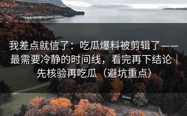 我差点就信了：吃瓜爆料被剪辑了——最需要冷静的时间线，看完再下结论｜先核验再吃瓜（避坑重点）