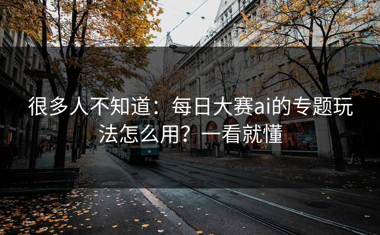 很多人不知道:每日大赛ai的专题玩法怎么用?一看就懂 很多人不知道:每日大赛ai的专题玩法怎么用?一看就懂