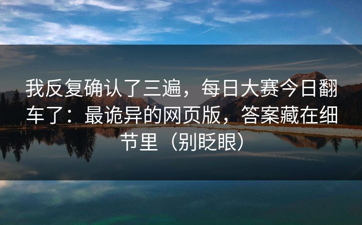 我反复确认了三遍,每日大赛今日翻车了:最诡异的网页版,答案藏在细节里(别眨眼) 我反复确认了三遍,每日大赛今日翻车了:最诡异的网页版,答案藏在细节里(别眨眼)
