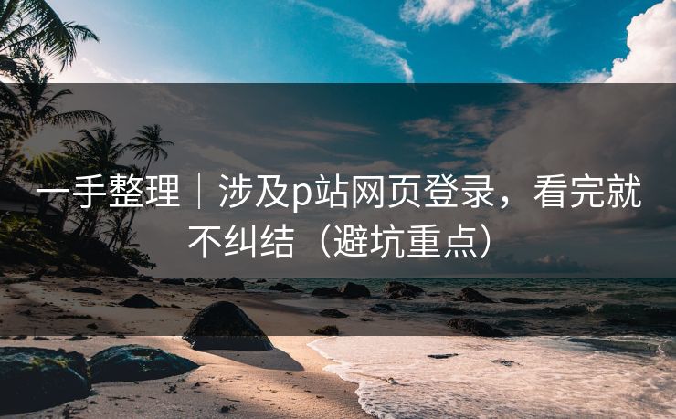 一手整理|涉及p站网页登录,看完就不纠结(避坑重点) 一手整理|涉及p站网页登录,看完就不纠结(避坑重点)