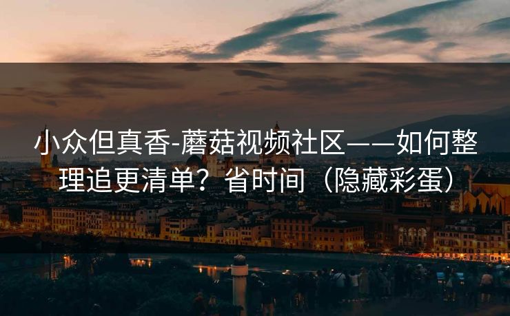 小众但真香-蘑菇视频社区——如何整理追更清单？省时间（隐藏彩蛋）