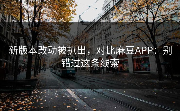 新版本改动被扒出,对比麻豆APP:别错过这条线索 新版本改动被扒出,对比麻豆APP:别错过这条线索