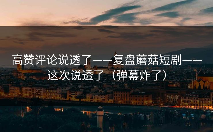 高赞评论说透了——复盘蘑菇短剧——这次说透了(弹幕炸了) 高赞评论说透了——复盘蘑菇短剧——这次说透了(弹幕炸了)