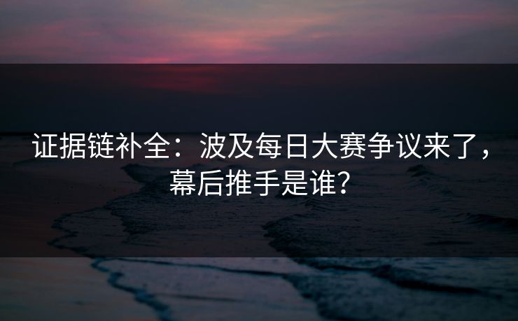 证据链补全:波及每日大赛争议来了,幕后推手是谁? 证据链补全:波及每日大赛争议来了,幕后推手是谁?