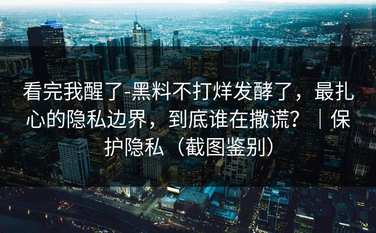 看完我醒了-黑料不打烊发酵了,最扎心的隐私边界,到底谁在撒谎?|保护隐私(截图鉴别) 看完我醒了-黑料不打烊发酵了,最扎心的隐私边界,到底谁在撒谎?|保护隐私(截图鉴别)