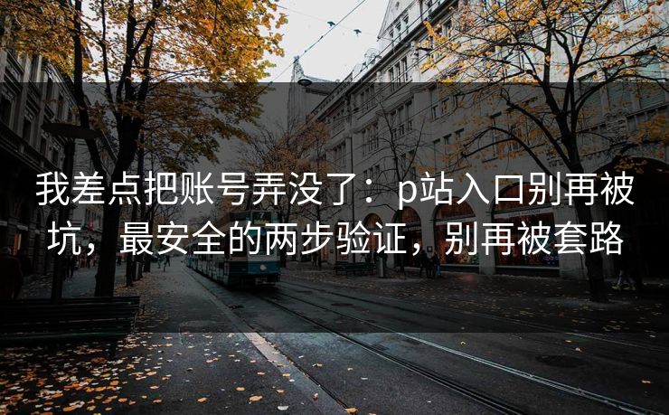 我差点把账号弄没了:p站入口别再被坑,最安全的两步验证,别再被套路 我差点把账号弄没了:p站入口别再被坑,最安全的两步验证,别再被套路