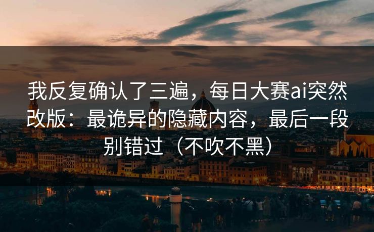 我反复确认了三遍,每日大赛ai突然改版:最诡异的隐藏内容,最后一段别错过(不吹不黑) 我反复确认了三遍,每日大赛ai突然改版:最诡异的隐藏内容,最后一段别错过(不吹不黑)