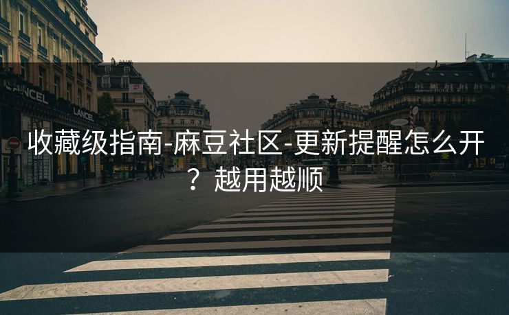 收藏级指南-麻豆社区-更新提醒怎么开?越用越顺 收藏级指南-麻豆社区-更新提醒怎么开?越用越顺