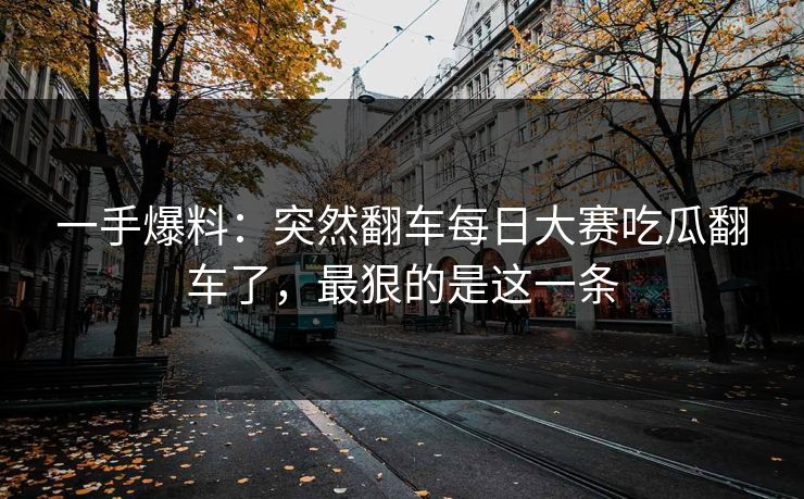 一手爆料:突然翻车每日大赛吃瓜翻车了,最狠的是这一条 一手爆料:突然翻车每日大赛吃瓜翻车了,最狠的是这一条
