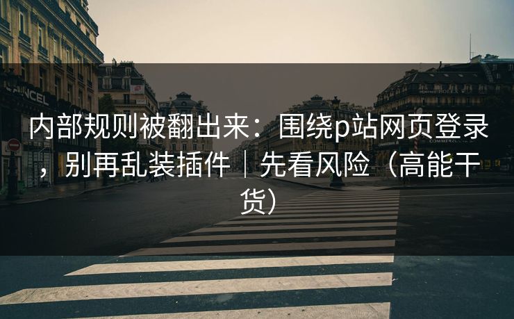 内部规则被翻出来:围绕p站网页登录,别再乱装插件|先看风险(高能干货) 内部规则被翻出来:围绕p站网页登录,别再乱装插件|先看风险(高能干货)