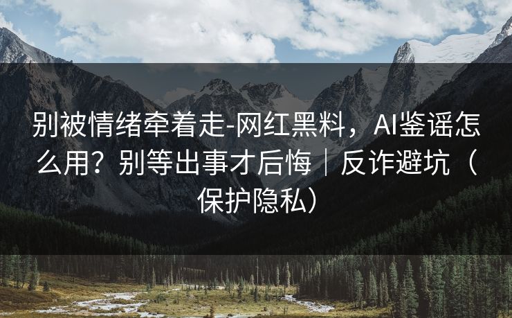 别被情绪牵着走-网红黑料，AI鉴谣怎么用？别等出事才后悔｜反诈避坑（保护隐私）