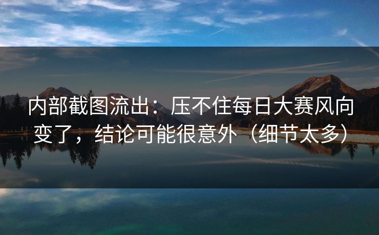 内部截图流出:压不住每日大赛风向变了,结论可能很意外(细节太多) 内部截图流出:压不住每日大赛风向变了,结论可能很意外(细节太多)