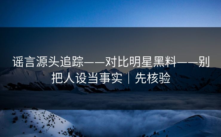 谣言源头追踪——对比明星黑料——别把人设当事实｜先核验