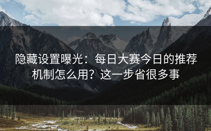 隐藏设置曝光:每日大赛今日的推荐机制怎么用?这一步省很多事 隐藏设置曝光:每日大赛今日的推荐机制怎么用?这一步省很多事