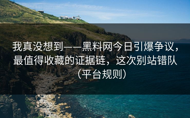 我真没想到——黑料网今日引爆争议，最值得收藏的证据链，这次别站错队（平台规则）
