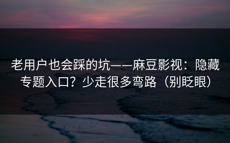 老用户也会踩的坑——麻豆影视：隐藏专题入口？少走很多弯路（别眨眼）