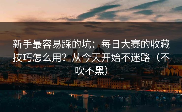 新手最容易踩的坑：每日大赛的收藏技巧怎么用？从今天开始不迷路（不吹不黑）