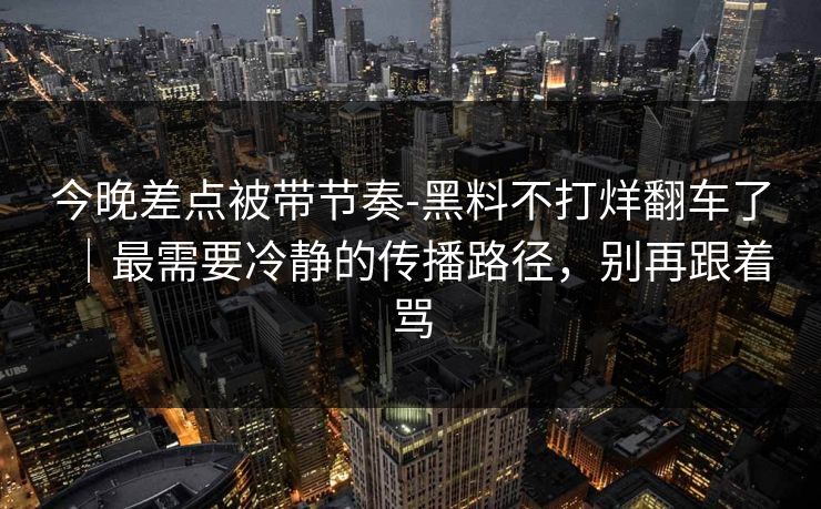 今晚差点被带节奏-黑料不打烊翻车了｜最需要冷静的传播路径，别再跟着骂