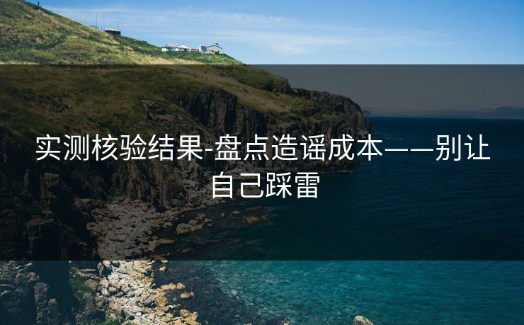 实测核验结果-盘点造谣成本——别让自己踩雷