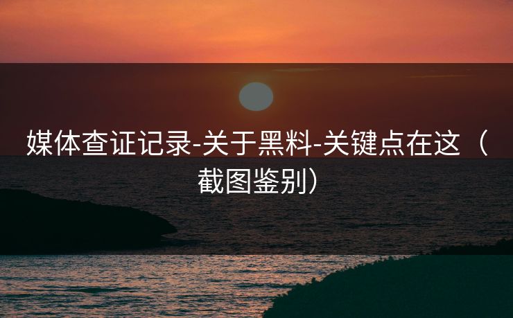 媒体查证记录-关于黑料-关键点在这（截图鉴别）