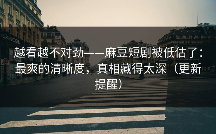 越看越不对劲——麻豆短剧被低估了:最爽的清晰度,真相藏得太深(更新提醒) 越看越不对劲——麻豆短剧被低估了:最爽的清晰度,真相藏得太深(更新提醒)