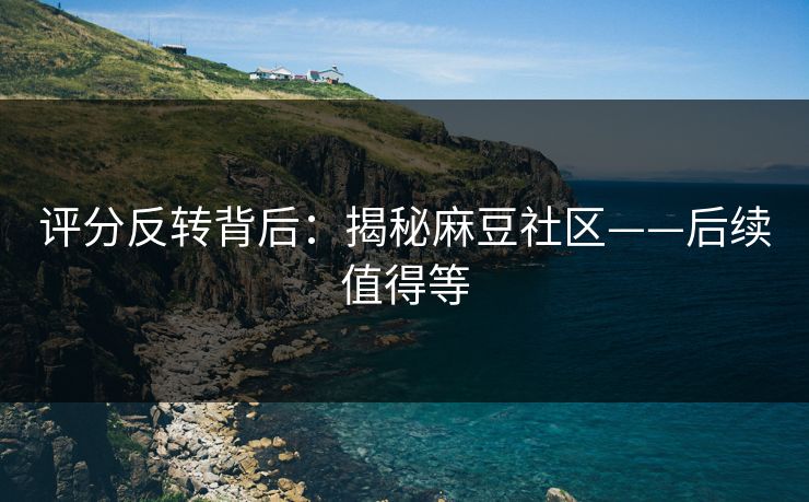 评分反转背后：揭秘麻豆社区——后续值得等
