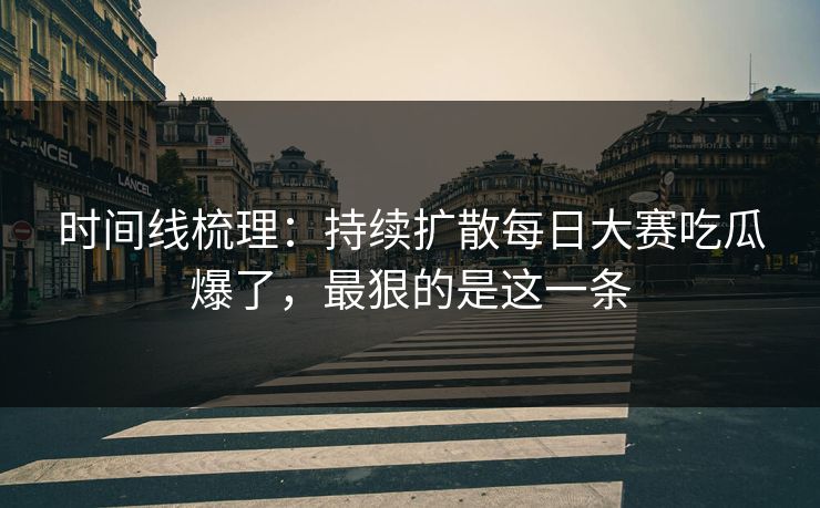 时间线梳理：持续扩散每日大赛吃瓜爆了，最狠的是这一条