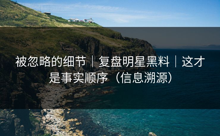 被忽略的细节｜复盘明星黑料｜这才是事实顺序（信息溯源）