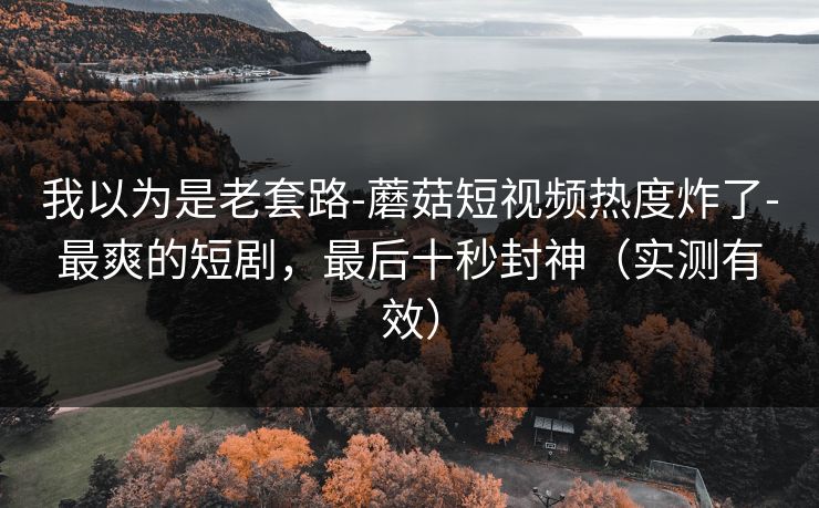 我以为是老套路-蘑菇短视频热度炸了-最爽的短剧,最后十秒封神(实测有效) 我以为是老套路-蘑菇短视频热度炸了-最爽的短剧,最后十秒封神(实测有效)