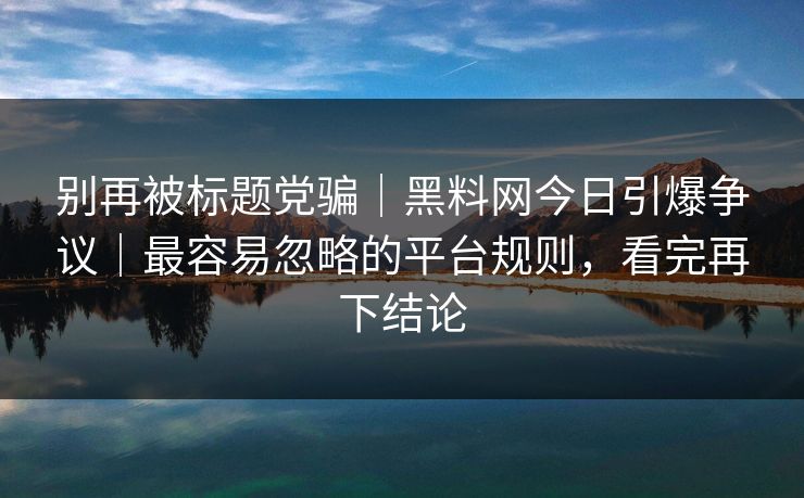 别再被标题党骗｜黑料网今日引爆争议｜最容易忽略的平台规则，看完再下结论