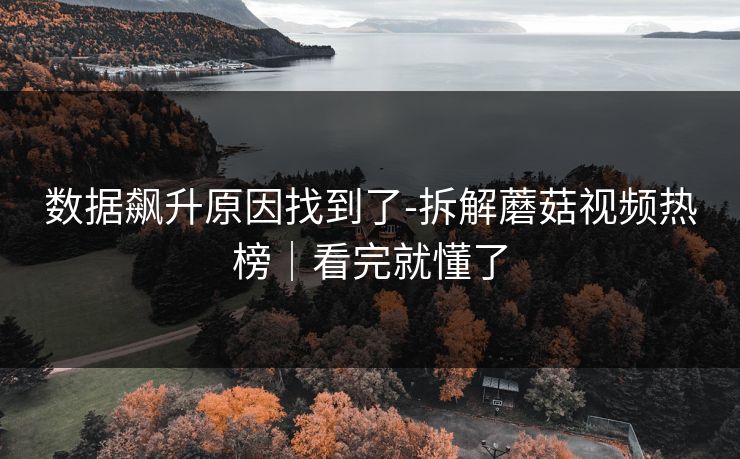 数据飙升原因找到了-拆解蘑菇视频热榜｜看完就懂了