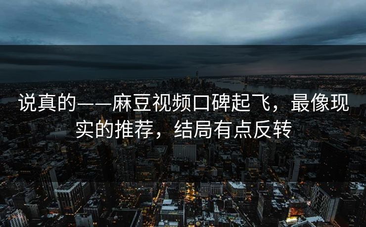 说真的——麻豆视频口碑起飞，最像现实的推荐，结局有点反转