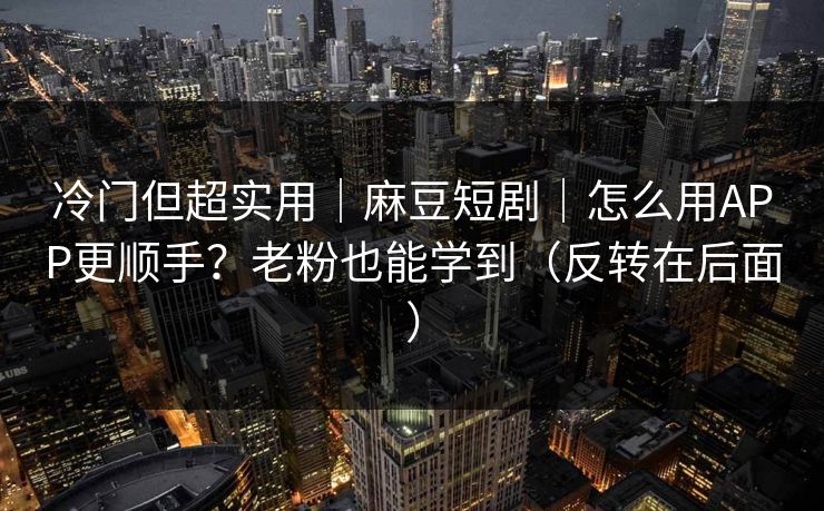 冷门但超实用｜麻豆短剧｜怎么用APP更顺手？老粉也能学到（反转在后面）