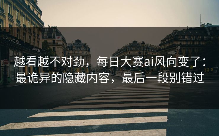 越看越不对劲，每日大赛ai风向变了：最诡异的隐藏内容，最后一段别错过
