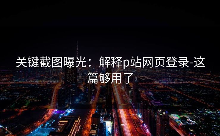 关键截图曝光:解释p站网页登录-这篇够用了 关键截图曝光:解释p站网页登录-这篇够用了