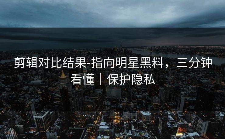 剪辑对比结果-指向明星黑料，三分钟看懂｜保护隐私