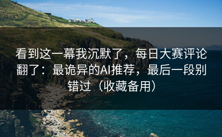 看到这一幕我沉默了，每日大赛评论翻了：最诡异的AI推荐，最后一段别错过（收藏备用）