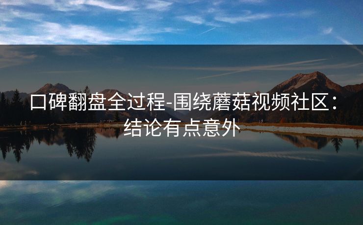 口碑翻盘全过程-围绕蘑菇视频社区：结论有点意外