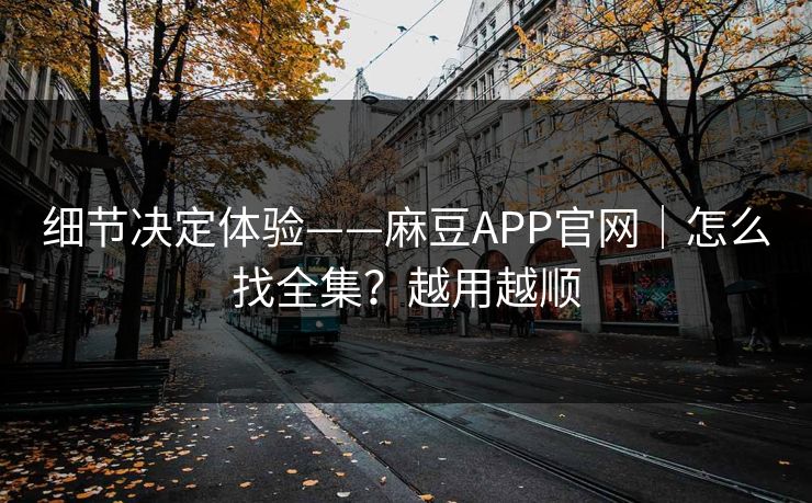 细节决定体验——麻豆APP官网｜怎么找全集？越用越顺
