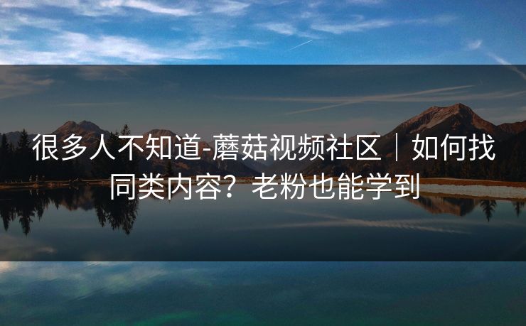 很多人不知道-蘑菇视频社区｜如何找同类内容？老粉也能学到