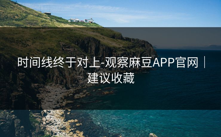 时间线终于对上-观察麻豆APP官网｜建议收藏