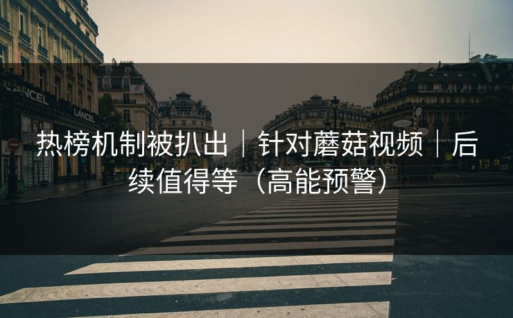热榜机制被扒出｜针对蘑菇视频｜后续值得等（高能预警）