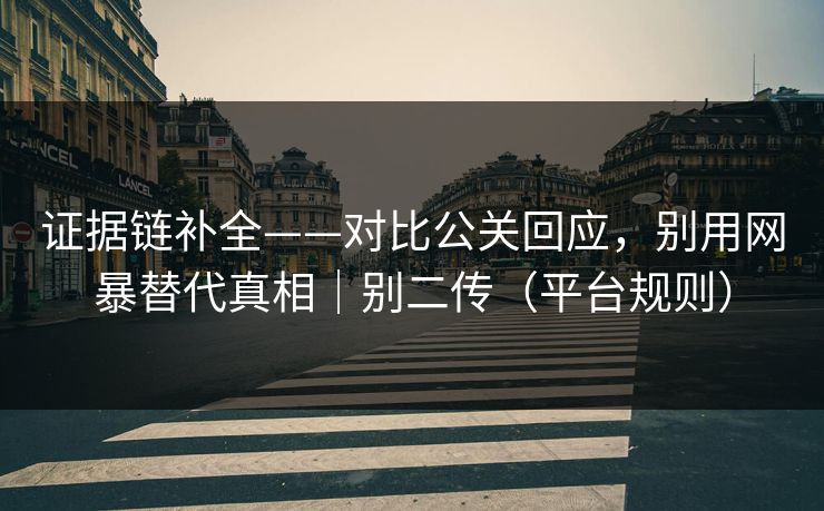 证据链补全——对比公关回应，别用网暴替代真相｜别二传（平台规则）